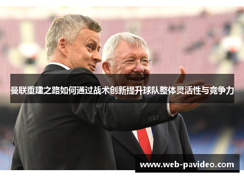 曼联重建之路如何通过战术创新提升球队整体灵活性与竞争力 曼联重建之路如何通过战术创新提升球队整体灵活性与竞争力