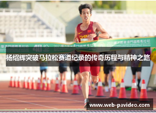 杨绍辉突破马拉松赛道纪录的传奇历程与精神之路 杨绍辉突破马拉松赛道纪录的传奇历程与精神之路