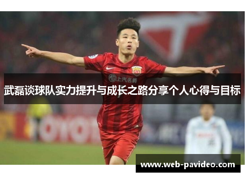 武磊谈球队实力提升与成长之路分享个人心得与目标
