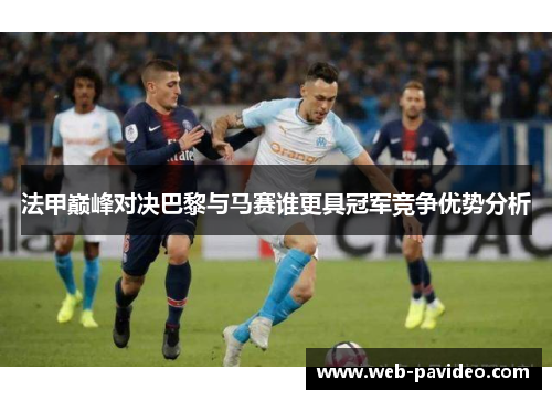 法甲巅峰对决巴黎与马赛谁更具冠军竞争优势分析 法甲巅峰对决巴黎与马赛谁更具冠军竞争优势分析