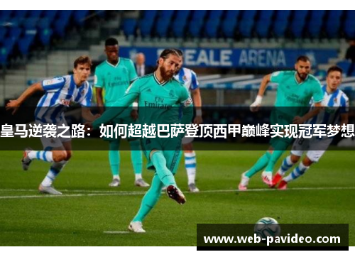 皇马逆袭之路:如何超越巴萨登顶西甲巅峰实现冠军梦想 皇马逆袭之路:如何超越巴萨登顶西甲巅峰实现冠军梦想