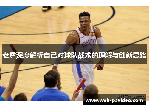 老詹深度解析自己对球队战术的理解与创新思路 老詹深度解析自己对球队战术的理解与创新思路