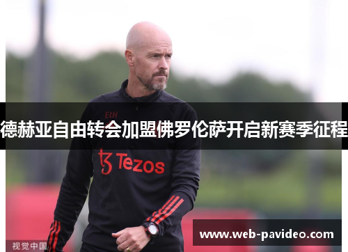 德赫亚自由转会加盟佛罗伦萨开启新赛季征程 德赫亚自由转会加盟佛罗伦萨开启新赛季征程