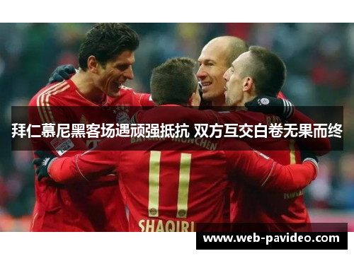 拜仁慕尼黑客场遇顽强抵抗 双方互交白卷无果而终 拜仁慕尼黑客场遇顽强抵抗 双方互交白卷无果而终