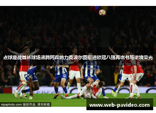 点球鏖战酋长球场沸腾阿森纳力克波尔图挺进欧冠八强再次书写逆境荣光
