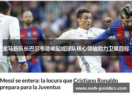 皇马新队长巴尔韦德崛起成球队核心领袖助力卫冕目标