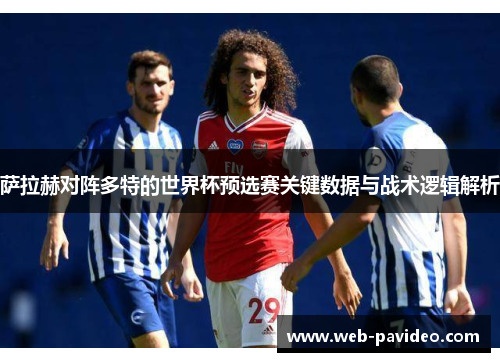 萨拉赫对阵多特的世界杯预选赛关键数据与战术逻辑解析