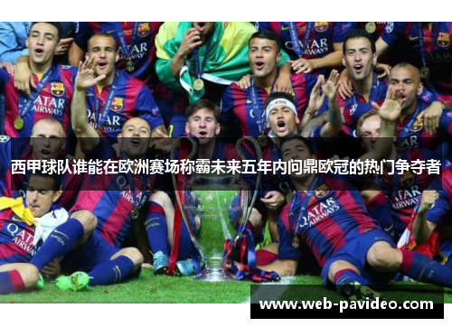 西甲球队谁能在欧洲赛场称霸未来五年内问鼎欧冠的热门争夺者