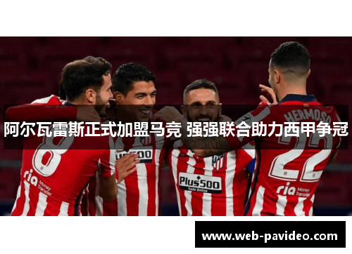 阿尔瓦雷斯正式加盟马竞 强强联合助力西甲争冠