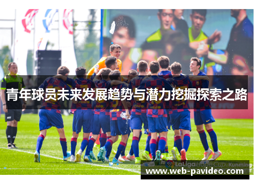 青年球员未来发展趋势与潜力挖掘探索之路